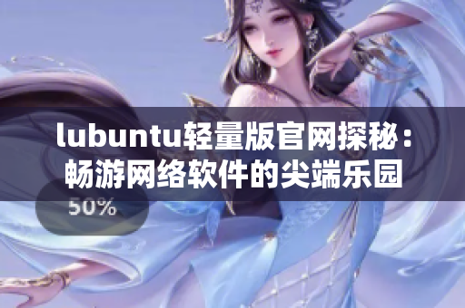 lubuntu轻量版官网探秘：畅游网络软件的尖端乐园