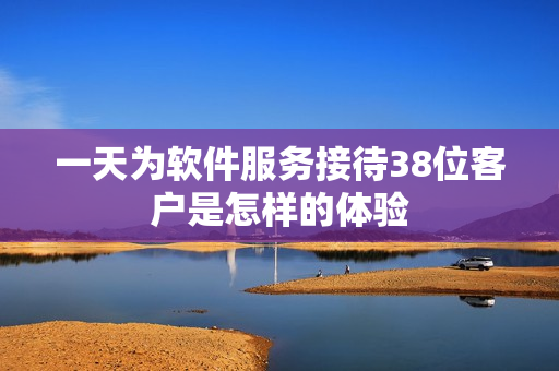 一天为软件服务接待38位客户是怎样的体验