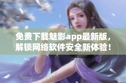 免费下载魅影app最新版，解锁网络软件安全新体验！