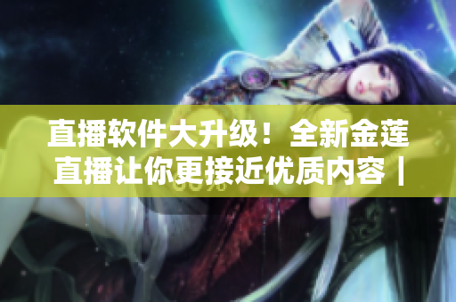 直播软件大升级！全新金莲直播让你更接近优质内容｜软件文章编辑