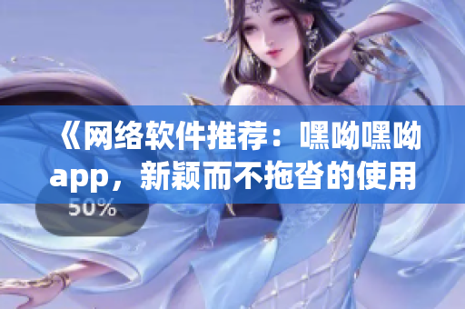 《网络软件推荐：嘿呦嘿呦app，新颖而不拖沓的使用体验》