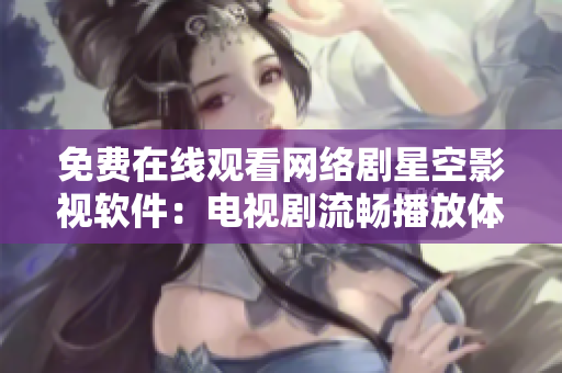 免费在线观看网络剧星空影视软件：电视剧流畅播放体验