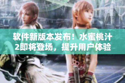 软件新版本发布！水蜜桃汁2即将登场，提升用户体验，功能再升级