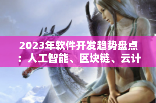 2023年软件开发趋势盘点：人工智能、区块链、云计算等热门技术解析