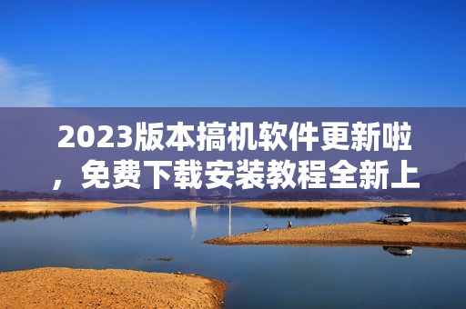 2023版本搞机软件更新啦，免费下载安装教程全新上线！