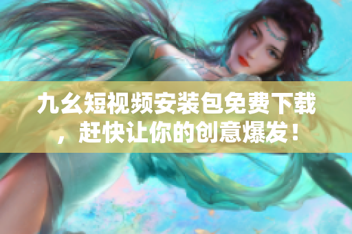 九幺短视频安装包免费下载，赶快让你的创意爆发！