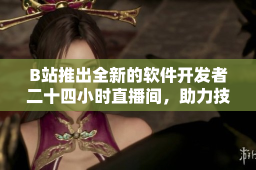 B站推出全新的软件开发者二十四小时直播间，助力技术分享和交流