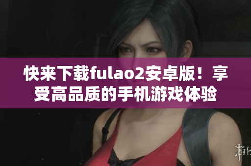 快来下载fulao2安卓版！享受高品质的手机游戏体验