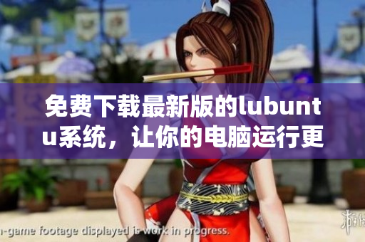免费下载最新版的lubuntu系统，让你的电脑运行更加流畅高效！