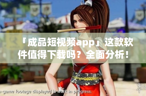 「成品短视频app」这款软件值得下载吗？全面分析！