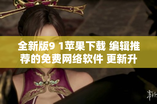 全新版9 1苹果下载 编辑推荐的免费网络软件 更新升级速度快