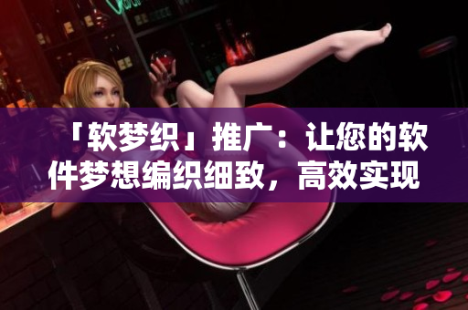 「软梦织」推广：让您的软件梦想编织细致，高效实现！——软件网络文章编辑
