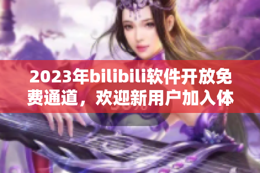 2023年bilibili软件开放免费通道，欢迎新用户加入体验