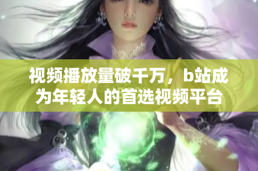 视频播放量破千万，b站成为年轻人的首选视频平台