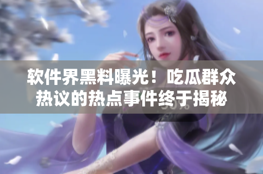 软件界黑料曝光！吃瓜群众热议的热点事件终于揭秘
