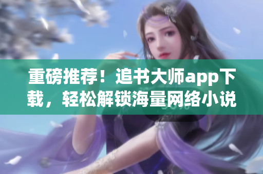 重磅推荐！追书大师app下载，轻松解锁海量网络小说！