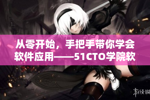 从零开始，手把手带你学会软件应用——51CTO学院软件教程