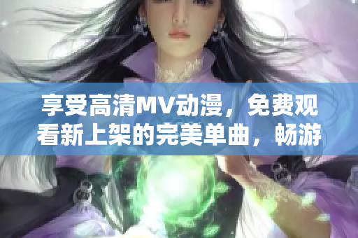 享受高清MV动漫，免费观看新上架的完美单曲，畅游音乐世界