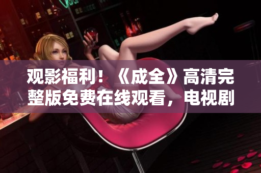 观影福利！《成全》高清完整版免费在线观看，电视剧尽享视听盛宴！