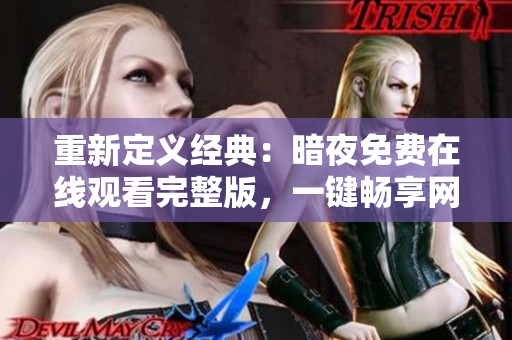 重新定义经典：暗夜免费在线观看完整版，一键畅享网络大片