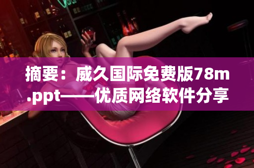 摘要：威久国际免费版78m.ppt——优质网络软件分享盘点