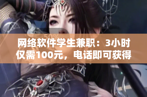 网络软件学生兼职：3小时仅需100元，电话即可获得帮助