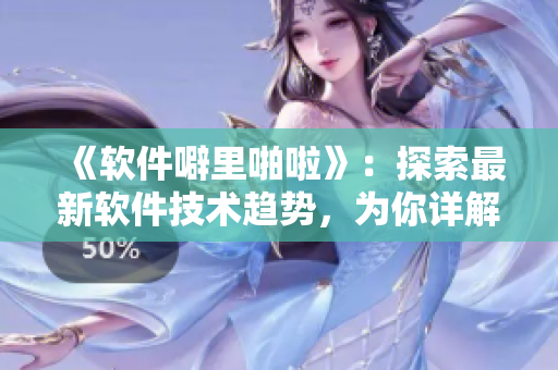 《软件噼里啪啦》：探索最新软件技术趋势，为你详解实用技巧