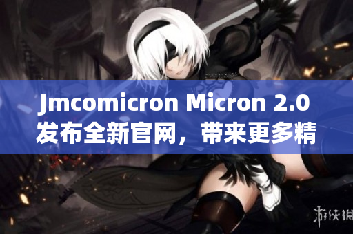 Jmcomicron Micron 2.0发布全新官网，带来更多精彩内容