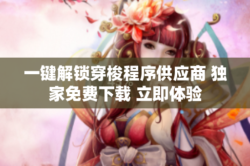 一键解锁穿梭程序供应商 独家免费下载 立即体验