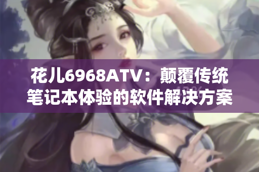 花儿6968ATV：颠覆传统笔记本体验的软件解决方案