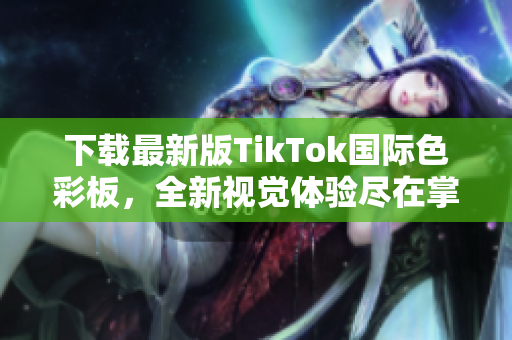 下载最新版TikTok国际色彩板，全新视觉体验尽在掌握。