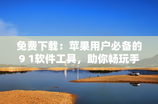 免费下载：苹果用户必备的9 1软件工具，助你畅玩手机生活！