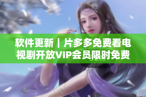 软件更新｜片多多免费看电视剧开放VIP会员限时免费领取