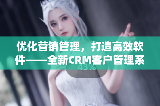 优化营销管理，打造高效软件——全新CRM客户管理系统