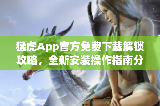 猛虎App官方免费下载解锁攻略，全新安装操作指南分享