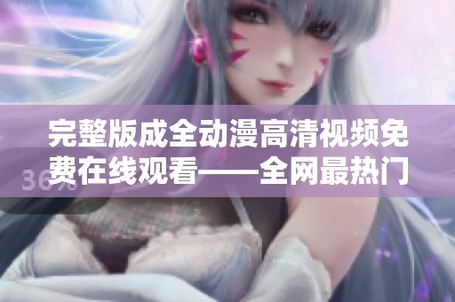 完整版成全动漫高清视频免费在线观看——全网最热门的动漫资源现已更新