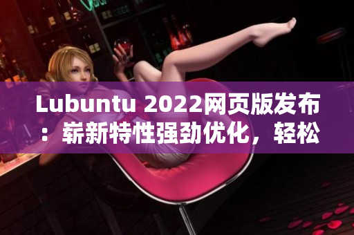 Lubuntu 2022网页版发布：崭新特性强劲优化，轻松构建高效软件生态