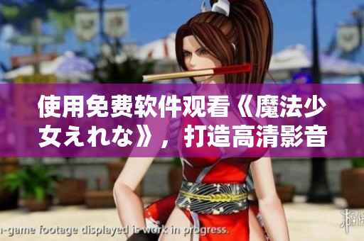 使用免费软件观看《魔法少女えれな》，打造高清影音世界！