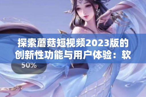 探索蘑菇短视频2023版的创新性功能与用户体验：软件编辑深度揭秘