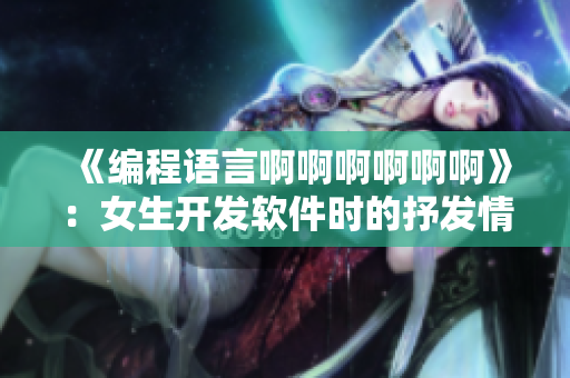 《编程语言啊啊啊啊啊啊》：女生开发软件时的抒发情感之歌