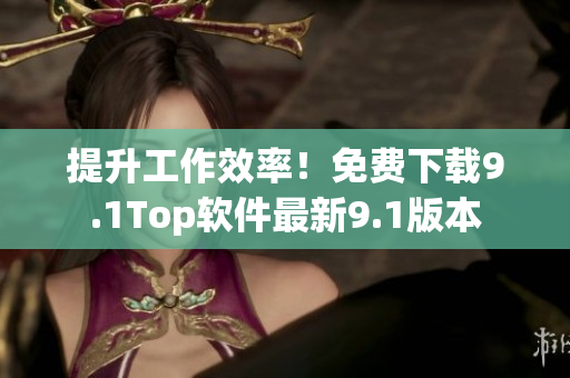 提升工作效率！免费下载9.1Top软件最新9.1版本