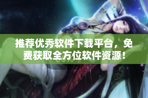 推荐优秀软件下载平台，免费获取全方位软件资源！