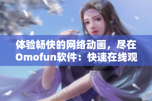 体验畅快的网络动画，尽在Omofun软件：快速在线观看
