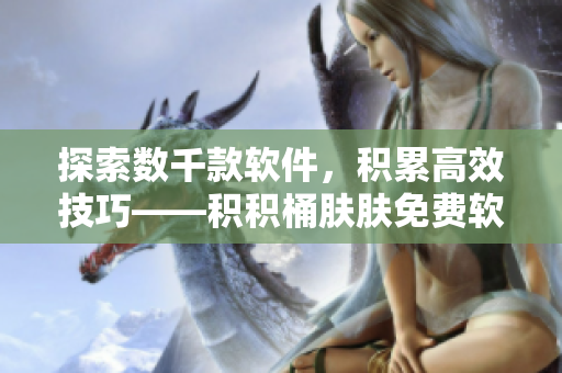 探索数千款软件，积累高效技巧——积积桶肤肤免费软件大全APP