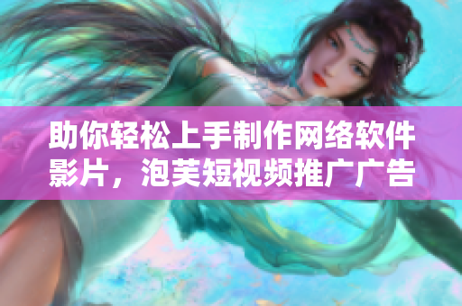 助你轻松上手制作网络软件影片，泡芙短视频推广广告来袭！