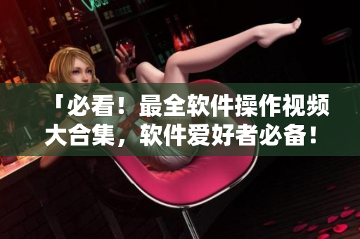 「必看！最全软件操作视频大合集，软件爱好者必备！」