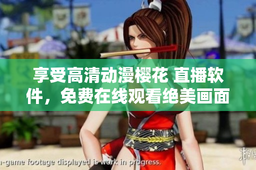 享受高清动漫樱花 直播软件，免费在线观看绝美画面