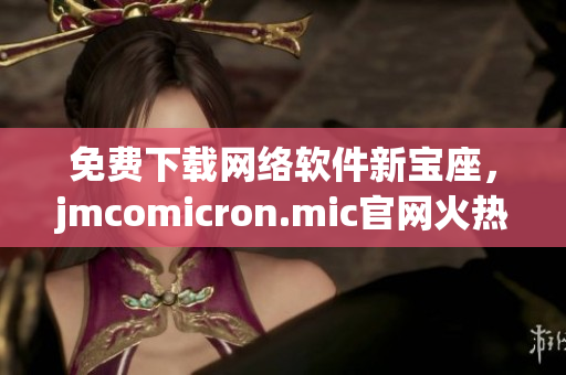 免费下载网络软件新宝座，jmcomicron.mic官网火热上线！