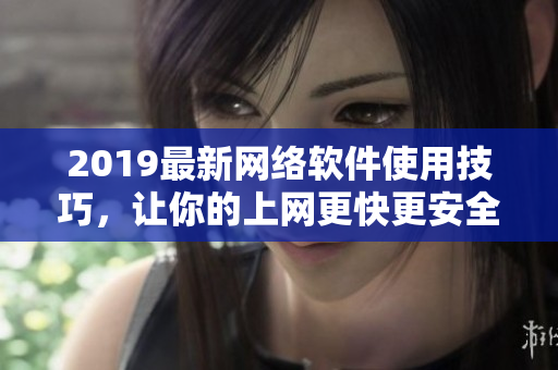 2019最新网络软件使用技巧，让你的上网更快更安全！