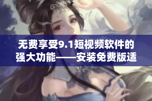 无费享受9.1短视频软件的强大功能——安装免费版适用于苹果系统